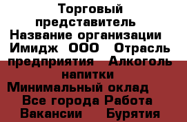 Торговый представитель › Название организации ­ Имидж, ООО › Отрасль предприятия ­ Алкоголь, напитки › Минимальный оклад ­ 1 - Все города Работа » Вакансии   . Бурятия респ.